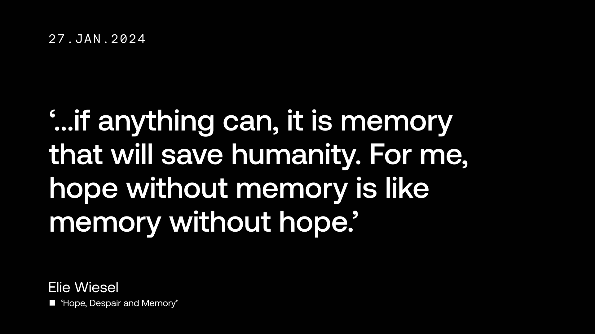 '...if anything can, it is memory that will save humanity. For me, hope without memory is like memory without hope.' - Elie Wiesel, 'Hope, Despair and Memory'
